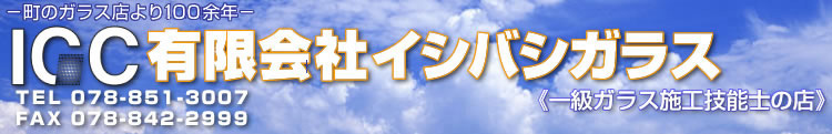 町のガラス店より80余年 有限会社 イシバシ ガラス TEL：078-851-3007 FAX：078-842-2999　一級ガラス施工技能士の店